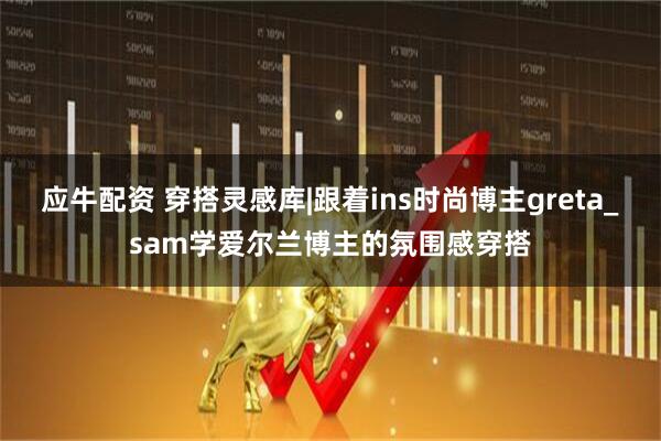 应牛配资 穿搭灵感库|跟着ins时尚博主greta_sam学爱尔兰博主的氛围感穿搭