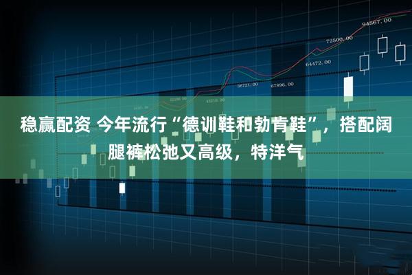 稳赢配资 今年流行“德训鞋和勃肯鞋”，搭配阔腿裤松弛又高级，特洋气