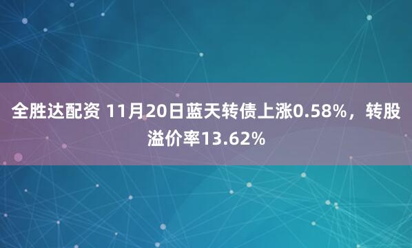 全胜达配资 11月20日蓝天转债上涨0.58%，转股溢价率13.62%