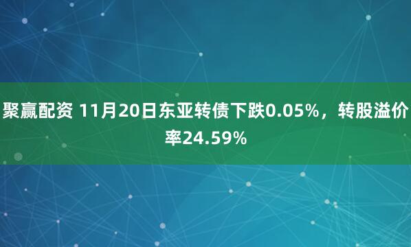 聚赢配资 11月20日东亚转债下跌0.05%，转股溢价率24.59%
