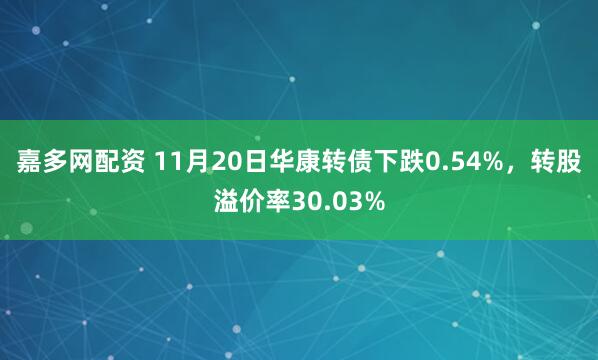 嘉多网配资 11月20日华康转债下跌0.54%，转股溢价率30.03%