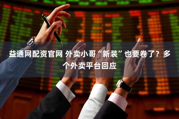 益通网配资官网 外卖小哥“新装”也要卷了？多个外卖平台回应