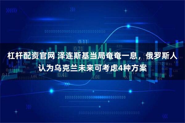 杠杆配资官网 泽连斯基当局奄奄一息，俄罗斯人认为乌克兰未来可考虑4种方案