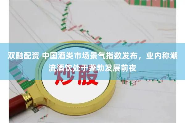 双融配资 中国酒类市场景气指数发布，业内称潮流酒饮处于蓬勃发展前夜
