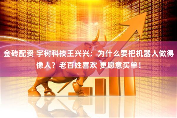 金砖配资 宇树科技王兴兴：为什么要把机器人做得像人？老百姓喜欢 更愿意买单！