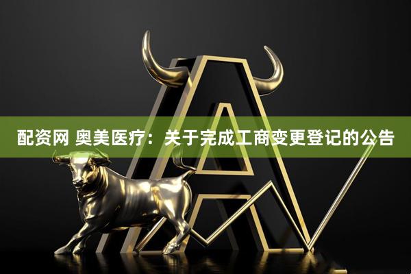 配资网 奥美医疗:关于完成工商变更登记的公告