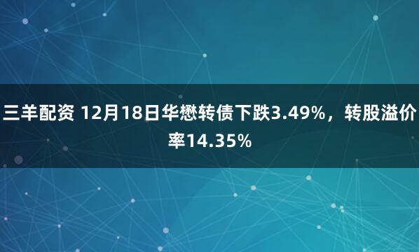 三羊配资 12月18日华懋转债下跌3.49%,转股溢价率14.35%
