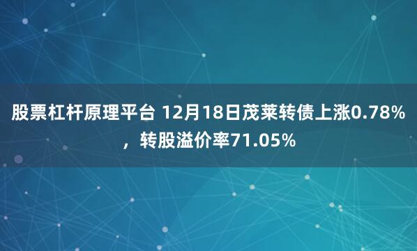 股票杠杆原理平台 12月18日茂莱转债上涨0.78%,转股溢价率71.05%