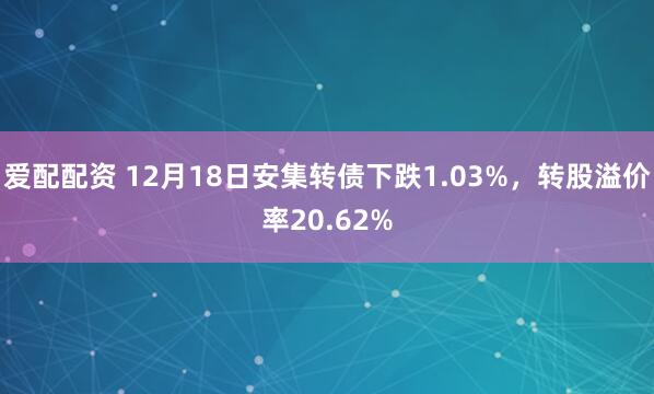 爱配配资 12月18日安集转债下跌1.03%,转股溢价率20.62%