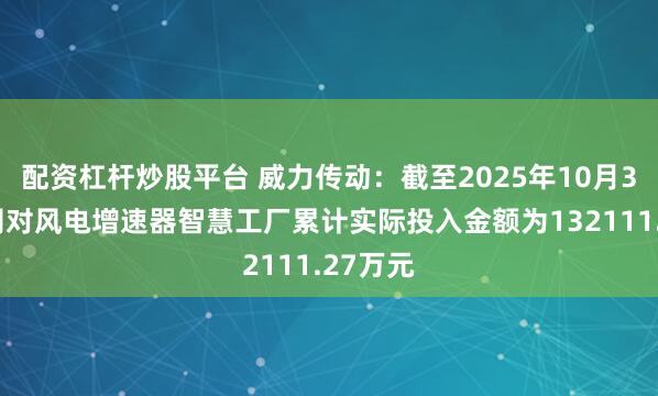 配资杠杆炒股平台 威力传动：截至2025年10月31日公司对风电增速器智慧工厂累计实际投入金额为132111.27万元