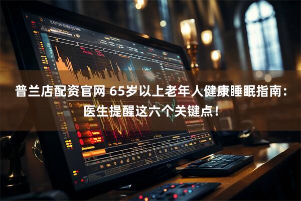 普兰店配资官网 65岁以上老年人健康睡眠指南:医生提醒这六个关键点!