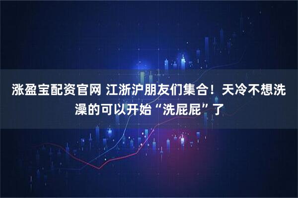 涨盈宝配资官网 江浙沪朋友们集合!天冷不想洗澡的可以开始“洗屁屁”了