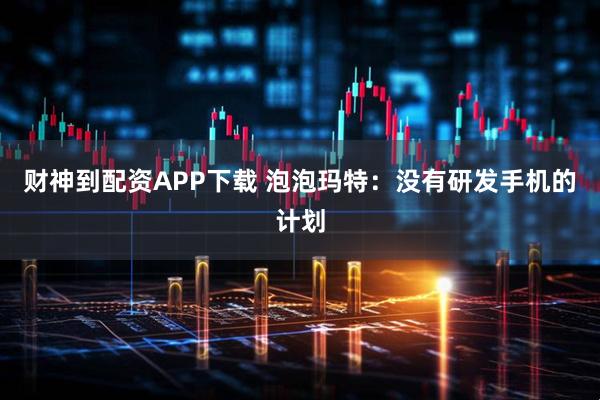 财神到配资APP下载 泡泡玛特：没有研发手机的计划
