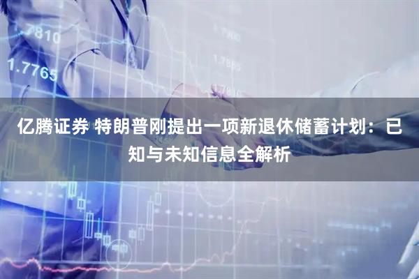 亿腾证券 特朗普刚提出一项新退休储蓄计划：已知与未知信息全解析