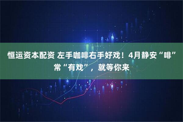 恒运资本配资 左手咖啡右手好戏！4月静安“啡”常“有戏”，就等你来