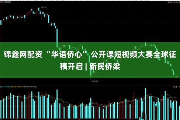 锦鑫网配资 “华语侨心” 公开课短视频大赛全球征稿开启 | 新民侨梁