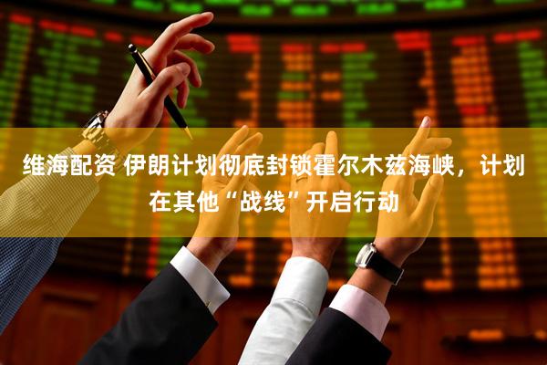 维海配资 伊朗计划彻底封锁霍尔木兹海峡，计划在其他“战线”开启行动