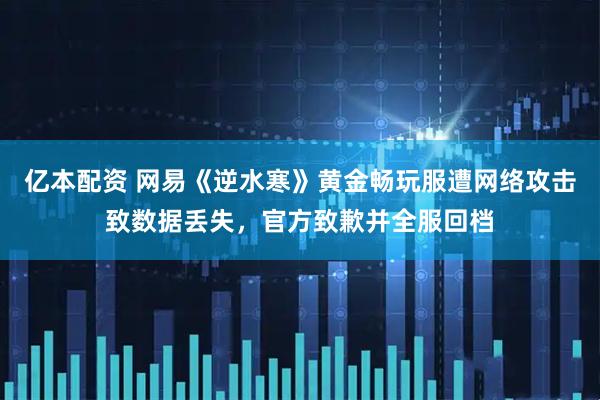 亿本配资 网易《逆水寒》黄金畅玩服遭网络攻击致数据丢失，官方致歉并全服回档